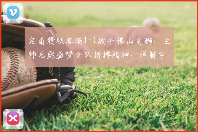 定南赣联客场1-1战平佛山南狮，主帅毛彪盛赞全队拼搏精神，详解中乙保级关键战