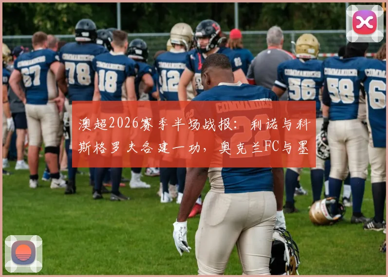 澳超2026赛季半场战报:利诺与科斯格罗夫各建一功,奥克兰FC与墨尔本胜利1-1战平,附全场数据解读