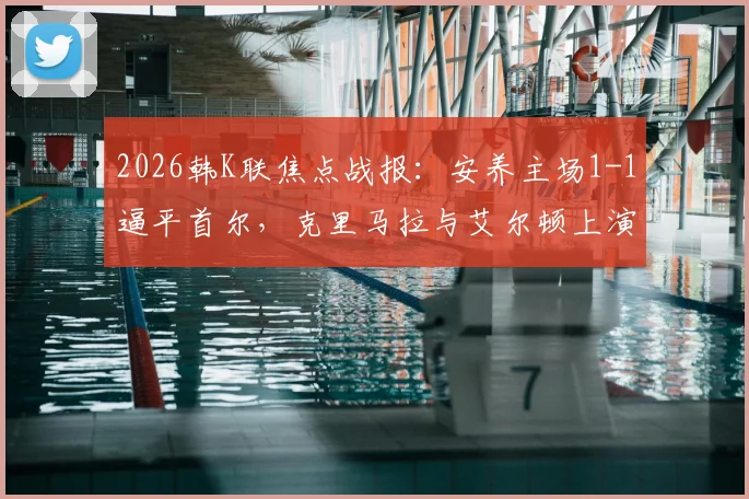 2026韩K联焦点战报：安养主场1-1逼平首尔，克里马拉与艾尔顿上演破门对决