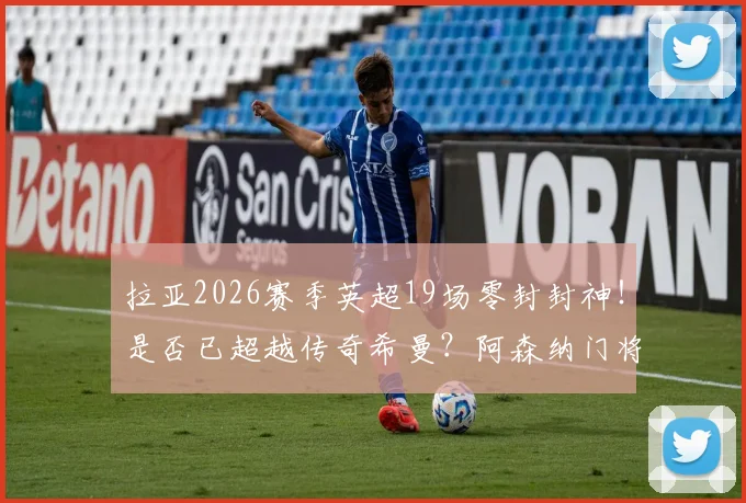 拉亚2026赛季英超19场零封封神！是否已超越传奇希曼？阿森纳门将历史数据深度对比