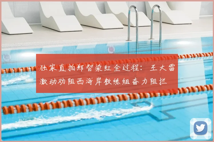 独家直拍郑智染红全过程：王大雷激动劝阻西海岸教练组奋力阻拦