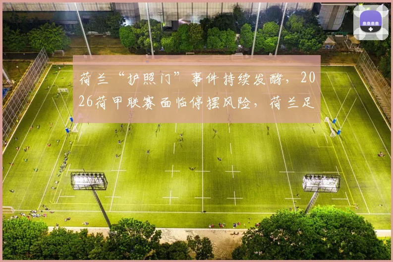 荷兰“护照门”事件持续发酵，2026荷甲联赛面临停摆风险，荷兰足协紧急应对措施分析