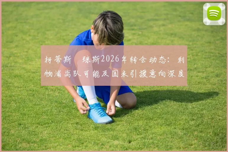 柯蒂斯・琼斯2026年转会动态:利物浦离队可能及国米引援意向深度解析,罗马诺最新爆料解读