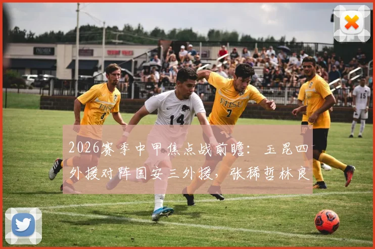 2026赛季中甲焦点战前瞻：玉昆四外援对阵国安三外援，张稀哲林良铭领衔本土核心较量