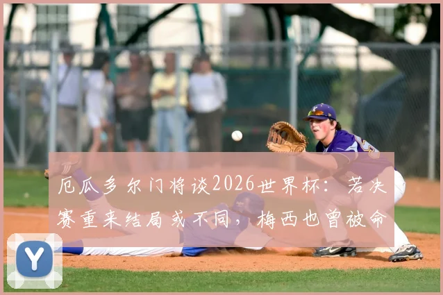 厄瓜多尔门将谈2026世界杯:若决赛重来结局或不同,梅西也曾被命运捉弄,足球的魅力与残酷