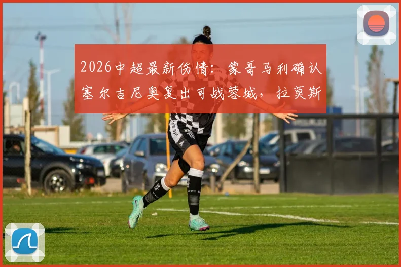 2026中超最新伤情：蒙哥马利确认塞尔吉尼奥复出可战蓉城，拉莫斯伤势评估中，球队战力影响几何