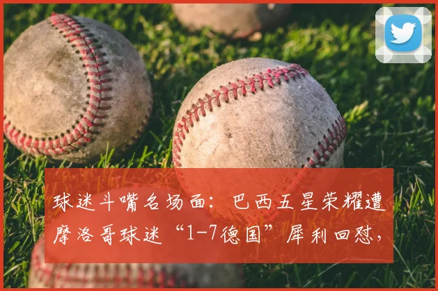 球迷斗嘴名场面：巴西五星荣耀遭摩洛哥球迷“1-7德国”犀利回怼，看足坛互怼文化如何演变