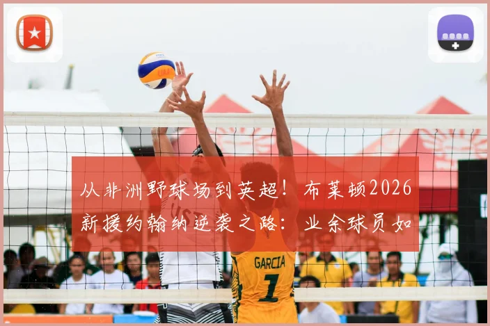 从非洲野球场到英超!布莱顿2026新援约翰纳逆袭之路:业余球员如何被球探发现?