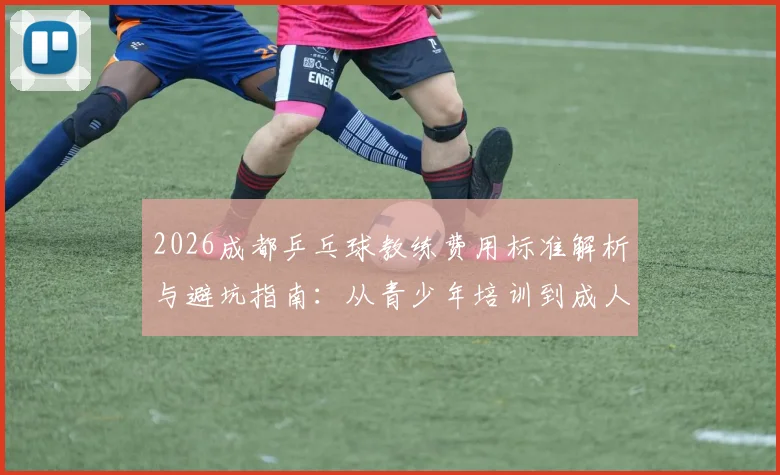 2026成都乒乓球教练费用标准解析与避坑指南：从青少年培训到成人私教，帮你找到性价比之选