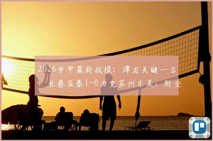 2026中甲最新战报：谭龙关键一击，长春亚泰1-0力克苏州东吴，附全场进球集锦观看指南