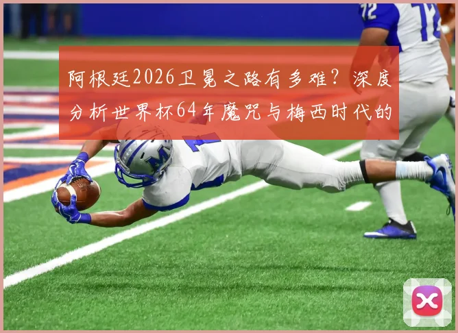 阿根廷2026卫冕之路有多难?深度分析世界杯64年魔咒与梅西时代的传承挑战