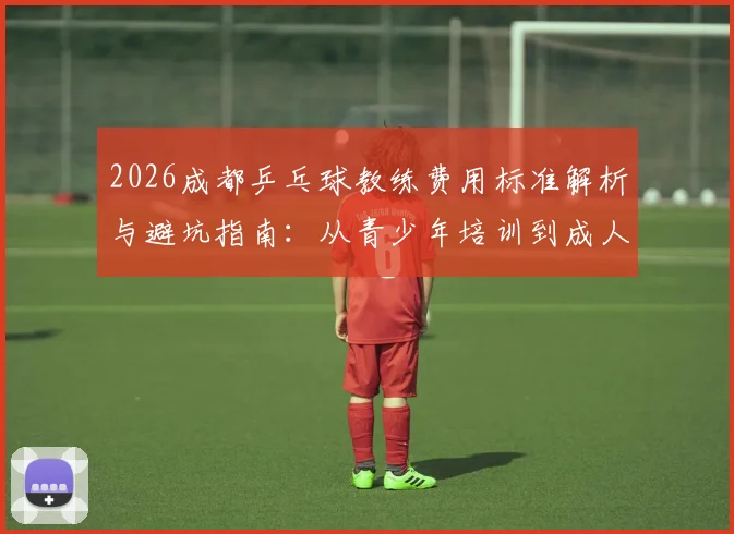 2026成都乒乓球教练费用标准解析与避坑指南：从青少年培训到成人私教，帮你找到性价比之选