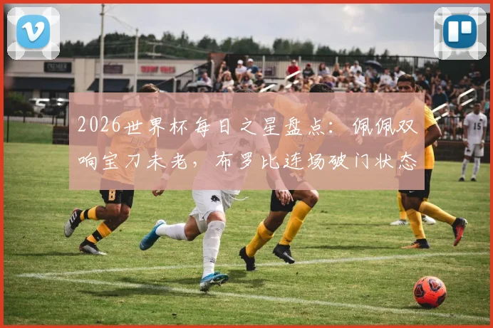 2026世界杯每日之星盘点:佩佩双响宝刀未老,布罗比连场破门状态火热,伊尔马兹幸运进球引热议