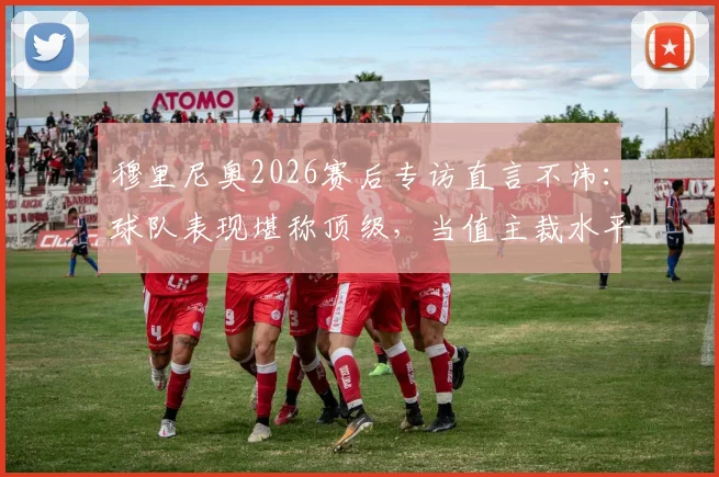 穆里尼奥2026赛后专访直言不讳：球队表现堪称顶级，当值主裁水平却令人大跌眼镜，判罚争议焦点全解析
