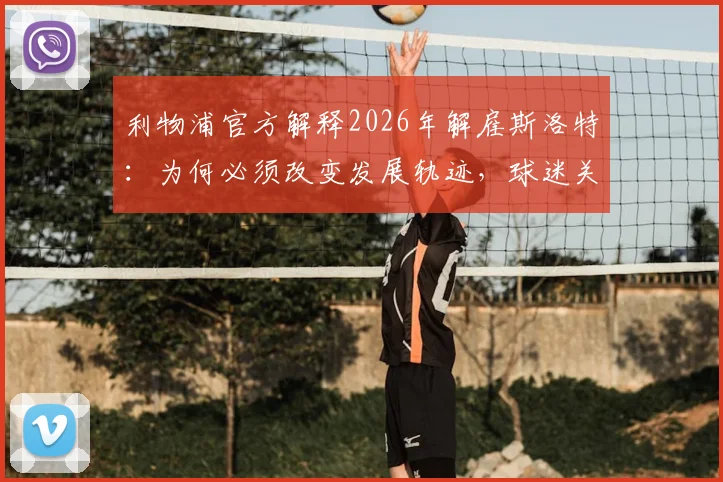 利物浦官方解释2026年解雇斯洛特：为何必须改变发展轨迹，球迷关心的换帅原因与后续影响解析