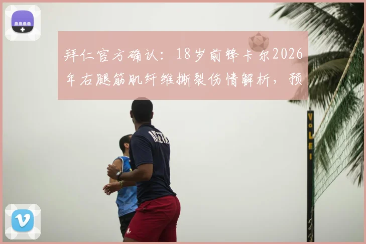 拜仁官方确认：18岁前锋卡尔2026年右腿筋肌纤维撕裂伤情解析，预计缺阵时间及恢复要点全知道