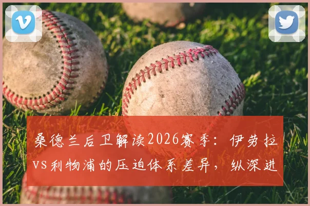 桑德兰后卫解读2026赛季:伊劳拉vs利物浦的压迫体系差异,纵深进攻战术要点分析