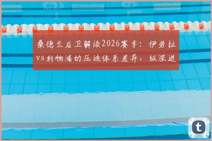 桑德兰后卫解读2026赛季：伊劳拉vs利物浦的压迫体系差异，纵深进攻战术要点分析