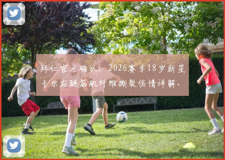 拜仁官方确认:2026赛季18岁新星卡尔右腿筋肌纤维撕裂伤情详解,预估恢复时间及对球队影响分析