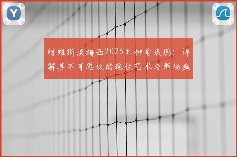 特维斯谈梅西2026年神奇表现：详解其不可思议的跑位艺术与那场疯狂的比赛