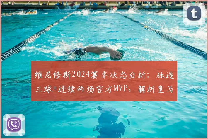 维尼修斯2024赛季状态分析：独造三球+连续两场官方MVP，解析皇马边锋的火热表现与关键作用