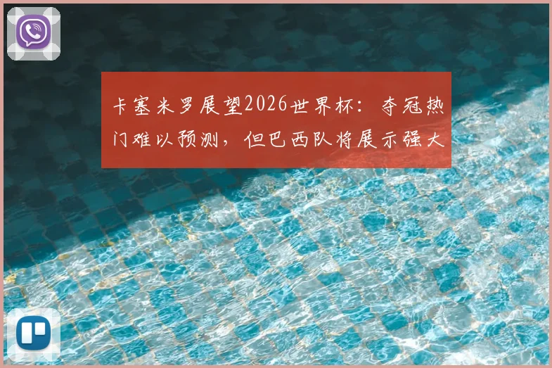 卡塞米罗展望2026世界杯：夺冠热门难以预测，但巴西队将展示强大竞争力与团队实力