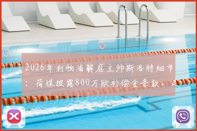 2026年利物浦解雇主帅斯洛特细节：荷媒披露800万欧补偿金条款，足球教练解约金标准解析