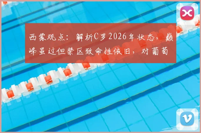 西蒙观点：解析C罗2026年状态，巅峰虽过但禁区致命性依旧，对葡萄牙队价值几何？