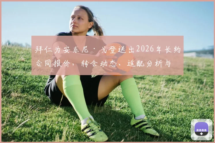 拜仁为安东尼·戈登送出2026年长约合同报价,转会动态、适配分析与利弊深度解读