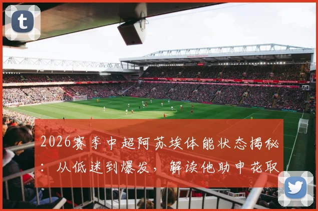 2026赛季中超阿苏埃体能状态揭秘:从低迷到爆发,解读他助申花取胜的关键调整