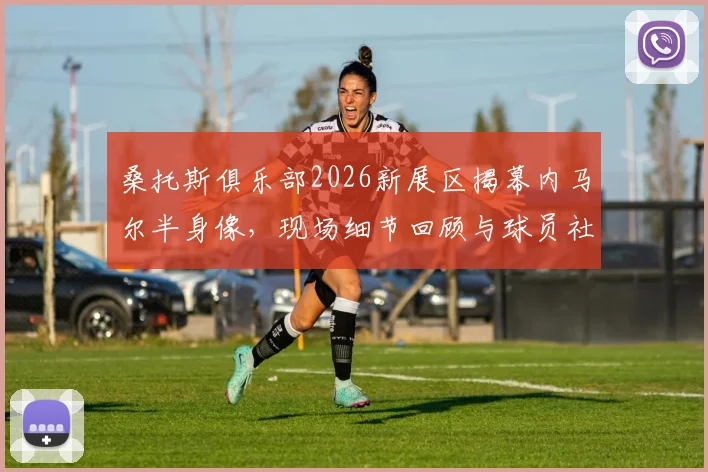 桑托斯俱乐部2026新展区揭幕内马尔半身像,现场细节回顾与球员社媒感谢原文一览