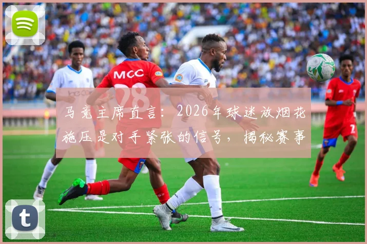 马竞主席直言：2026年球迷放烟花施压是对手紧张的信号，揭秘赛事心理战攻防策略