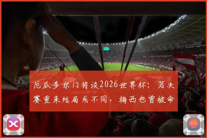 厄瓜多尔门将谈2026世界杯：若决赛重来结局或不同，梅西也曾被命运捉弄，足球的魅力与残酷