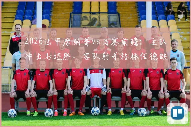 2026法甲摩纳哥vs马赛前瞻：主队冲击七连胜，客队射手格林伍德缺阵影响几何，附双方近况深度剖析