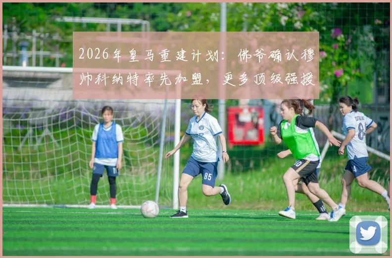 2026年皇马重建计划：佛爷确认穆帅科纳特率先加盟，更多顶级强援已在路上
