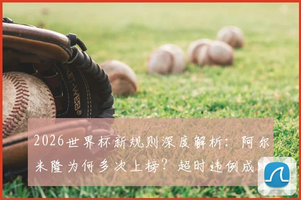 2026世界杯新规则深度解析:阿尔米隆为何多次上榜?超时违例成比赛新焦点