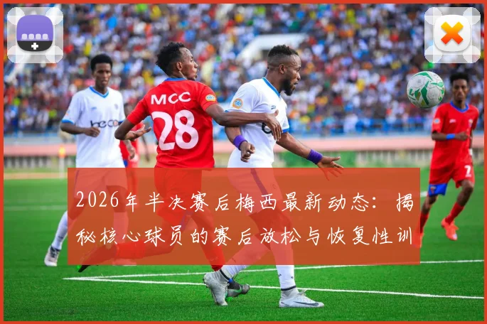 2026年半决赛后梅西最新动态：揭秘核心球员的赛后放松与恢复性训练独家内容