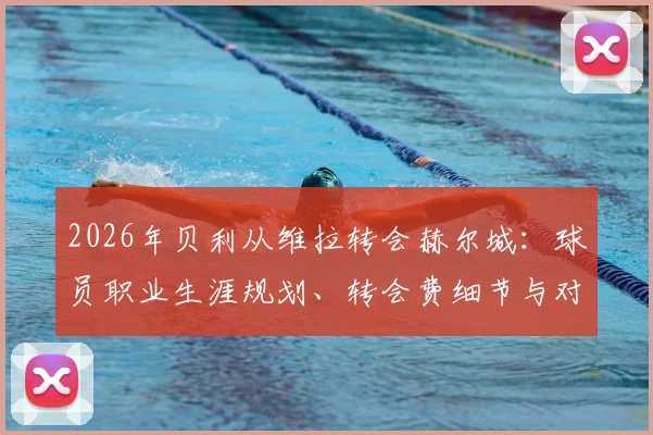 2026年贝利从维拉转会赫尔城：球员职业生涯规划、转会费细节与对两队未来影响深度分析