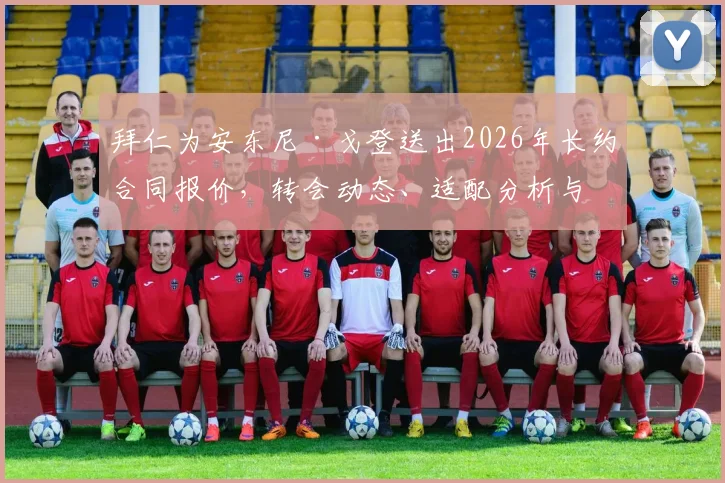 拜仁为安东尼·戈登送出2026年长约合同报价，转会动态、适配分析与利弊深度解读