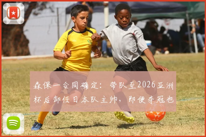 森保一合同确定：带队至2026亚洲杯后卸任日本队主帅，即便夺冠也不再留任