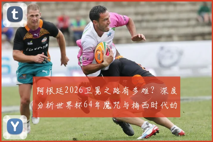 阿根廷2026卫冕之路有多难？深度分析世界杯64年魔咒与梅西时代的传承挑战