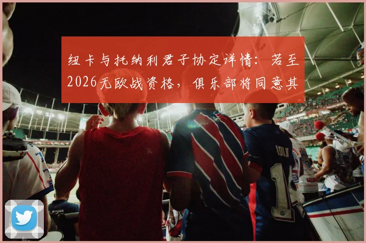 纽卡与托纳利君子协定详情:若至2026无欧战资格,俱乐部将同意其离队