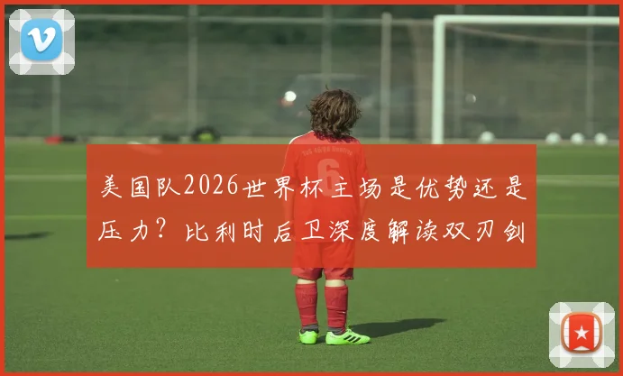 美国队2026世界杯主场是优势还是压力?比利时后卫深度解读双刃剑效应,揭秘主场作战心理博弈