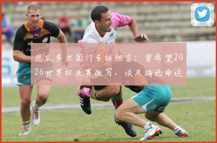 厄瓜多尔国门专访坦言：曾希望2026世界杯决赛改写，谈及梅西命运与足球的公平性
