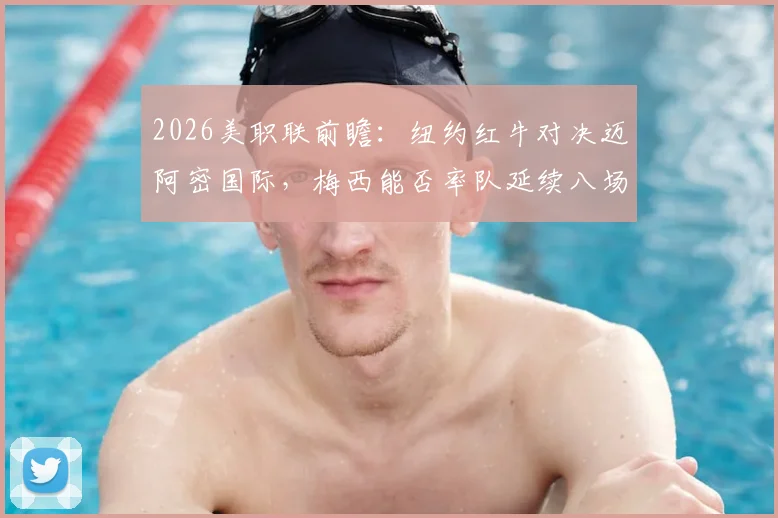 2026美职联前瞻：纽约红牛对决迈阿密国际，梅西能否率队延续八场不败神话？