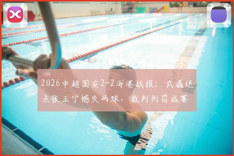 2026中超国安2-2海港战报：武磊送点张玉宁憾失两球，裁判判罚成赛后焦点讨论