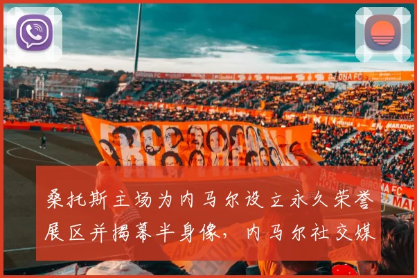 桑托斯主场为内马尔设立永久荣誉展区并揭幕半身像，内马尔社交媒体发长文深情致谢老东家