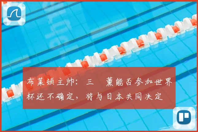 布莱顿主帅：三笘薰能否参加世界杯还不确定，将与日本共同决定
