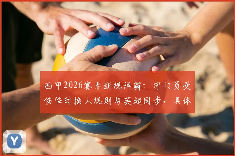 西甲2026赛季新规详解：守门员受伤临时换人规则与英超同步，具体内容及影响前瞻