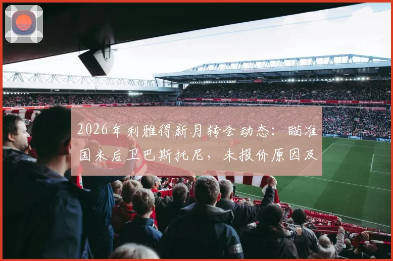 2026年利雅得新月转会动态:瞄准国米后卫巴斯托尼,未报价原因及球员年薪传闻深度探讨